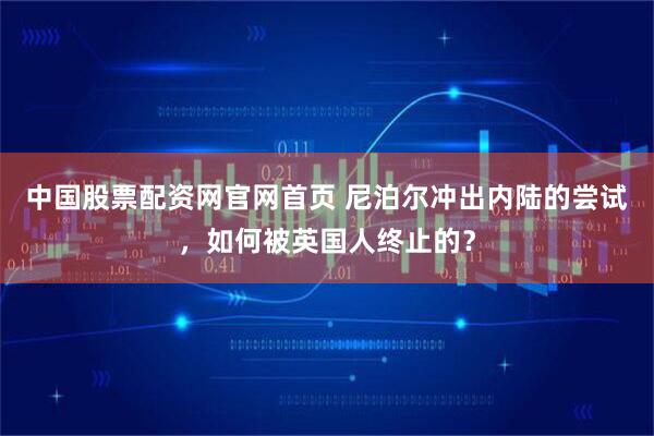 中国股票配资网官网首页 尼泊尔冲出内陆的尝试，如何被英国人终止的？