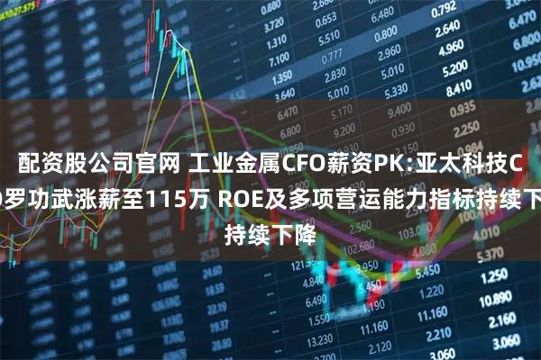 配资股公司官网 工业金属CFO薪资PK:亚太科技CFO罗功武涨薪至115万 ROE及多项营运能力指标持续下降