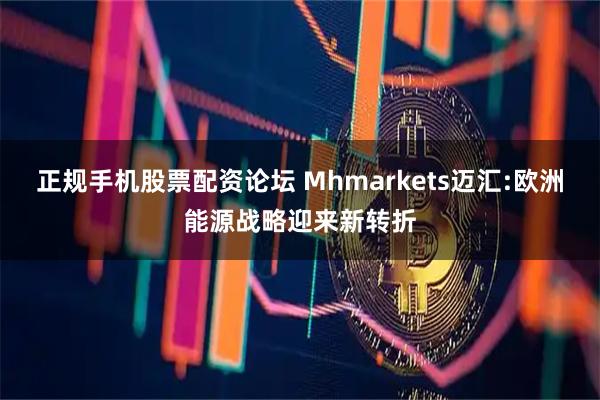正规手机股票配资论坛 Mhmarkets迈汇:欧洲能源战略迎来新转折