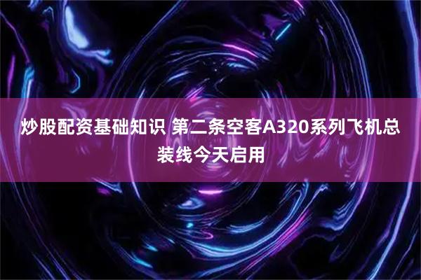 炒股配资基础知识 第二条空客A320系列飞机总装线今天启用
