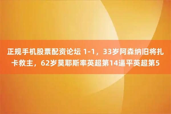 正规手机股票配资论坛 1-1，33岁阿森纳旧将扎卡救主，62岁莫耶斯率英超第14逼平英超第5