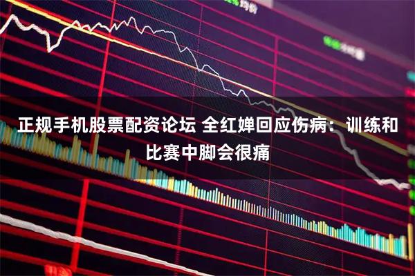 正规手机股票配资论坛 全红婵回应伤病：训练和比赛中脚会很痛