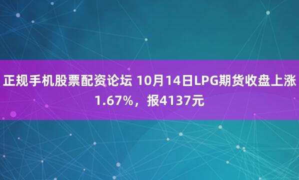 正规手机股票配资论坛 10月14日LPG期货收盘上涨1.67%，报4137元