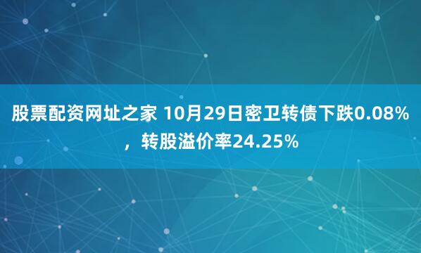 股票配资网址之家 10月29日密卫转债下跌0.08%，转股溢价率24.25%