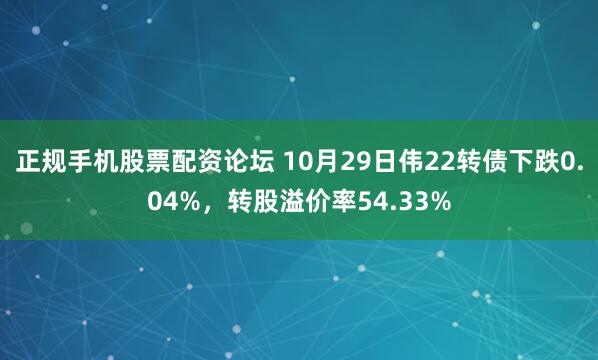 正规手机股票配资论坛 10月29日伟22转债下跌0.04%，转股溢价率54.33%