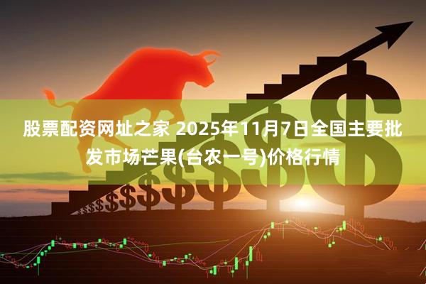 股票配资网址之家 2025年11月7日全国主要批发市场芒果(台农一号)价格行情