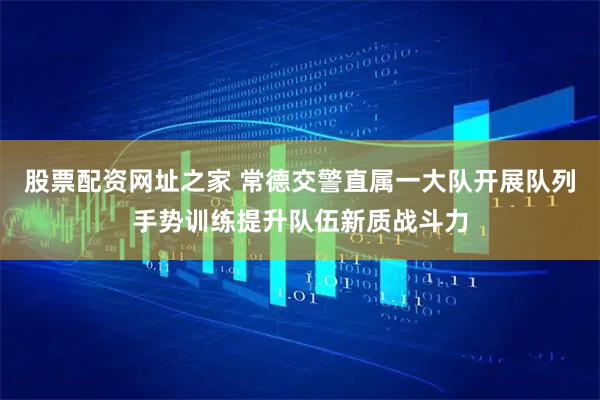 股票配资网址之家 常德交警直属一大队开展队列手势训练提升队伍新质战斗力