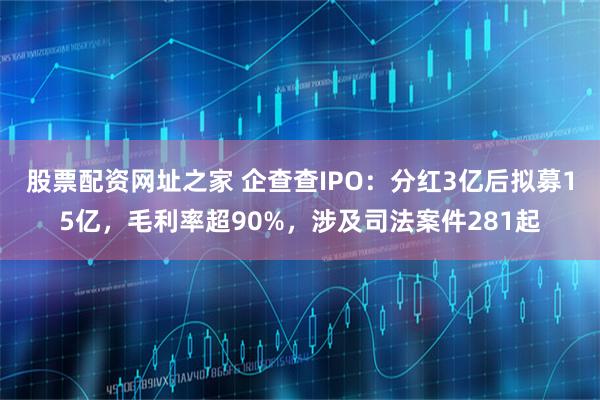 股票配资网址之家 企查查IPO：分红3亿后拟募15亿，毛利率超90%，涉及司法案件281起