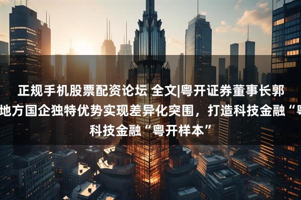 正规手机股票配资论坛 全文|粤开证券董事长郭川舟：以地方国企独特优势实现差异化突围，打造科技金融“粤开样本”
