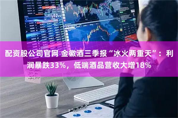 配资股公司官网 金徽酒三季报“冰火两重天”：利润暴跌33%，低端酒品营收大增18%