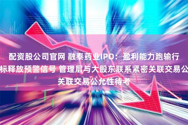 配资股公司官网 融泰药业IPO：盈利能力跑输行业多项指标释放预警信号 管理层与大股东联系紧密关联交易公允性待考