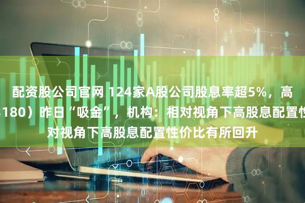 配资股公司官网 124家A股公司股息率超5%，高股息ETF（563180）昨日“吸金”，机构：相对视角下高股息配置性价比有所回升