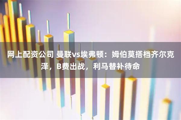 网上配资公司 曼联vs埃弗顿：姆伯莫搭档齐尔克泽，B费出战，利马替补待命