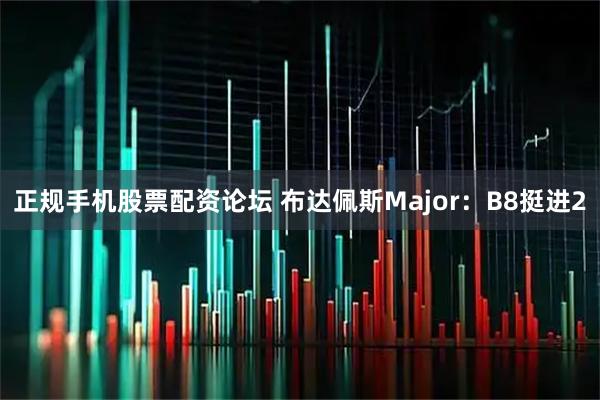 正规手机股票配资论坛 布达佩斯Major：B8挺进2