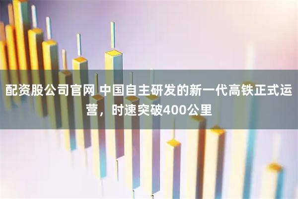 配资股公司官网 中国自主研发的新一代高铁正式运营，时速突破400公里