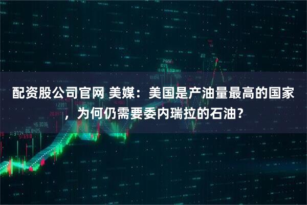 配资股公司官网 美媒：美国是产油量最高的国家，为何仍需要委内瑞拉的石油？