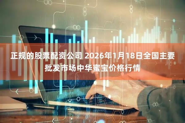 正规的股票配资公司 2026年1月18日全国主要批发市场中华蜜宝价格行情